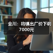 金川：将镍出厂价下调7000元