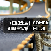 （纽约金属）COMEX期铜连续第四日上涨，基准合约收高逾1%