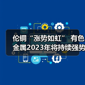 伦铜“涨势如虹” 有色金属2023年将持续强势?(图3) 伦铜“涨势如虹” 有色金属2023年将持续强势?(图3)