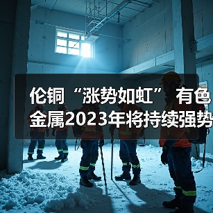 伦铜“涨势如虹” 有色金属2023年将持续强势？