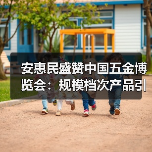 安惠民盛赞中国五金博览会：规模档次产品引热议（图3）